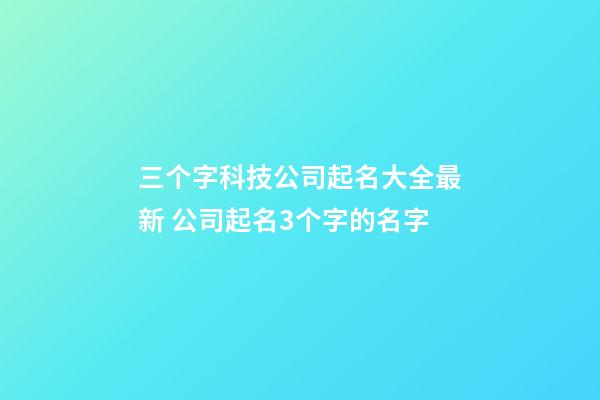 三个字科技公司起名大全最新 公司起名3个字的名字